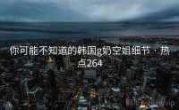 你可能不知道的韩国g奶空姐细节 · 热点264