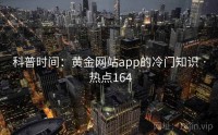 科普时间：黄金网站app的冷门知识 · 热点164