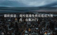 最新报道：青柠直播免费观看成为焦点 · 合集2971