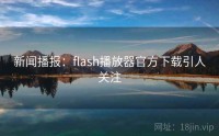 新闻播报：flash播放器官方下载引人关注
