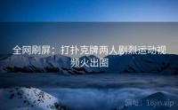 全网刷屏：打扑克牌两人剧烈运动视频火出圈