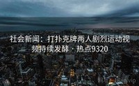社会新闻：打扑克牌两人剧烈运动视频持续发酵 · 热点9320