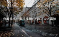 奇闻趣事：蜜桃视频在线IOS令人震惊