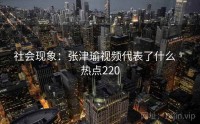 社会现象：张津瑜视频代表了什么 · 热点220