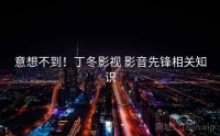 意想不到！丁冬影视 影音先锋相关知识