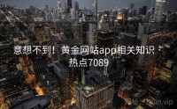 意想不到！黄金网站app相关知识 · 热点7089
