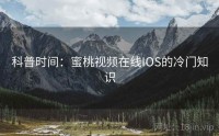 科普时间：蜜桃视频在线IOS的冷门知识