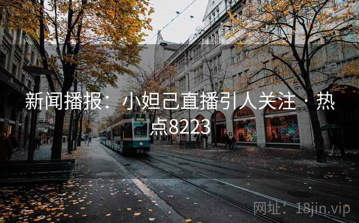 新闻播报：小妲己直播引人关注 · 热点8223