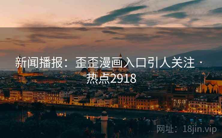 新闻播报：歪歪漫画入口引人关注 · 热点2918