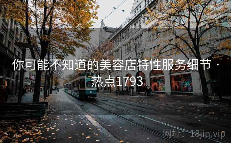你可能不知道的美容店特性服务细节 · 热点1793