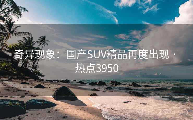 奇异现象:国产SUV精品再度出现 · 热点3950 奇异现象:国产SUV精品再度出现 · 热点3950
