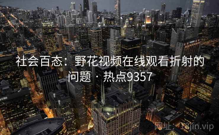 社会百态:野花视频在线观看折射的问题 · 热点9357 社会百态:野花视频在线观看折射的问题 · 热点9357