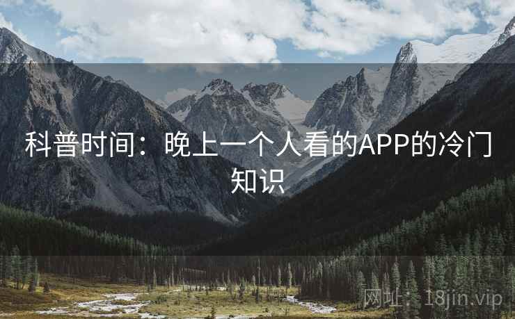科普时间:晚上一个人看的APP的冷门知识 科普时间:晚上一个人看的APP的冷门知识