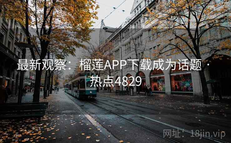 最新观察：榴莲APP下载成为话题 · 热点4829