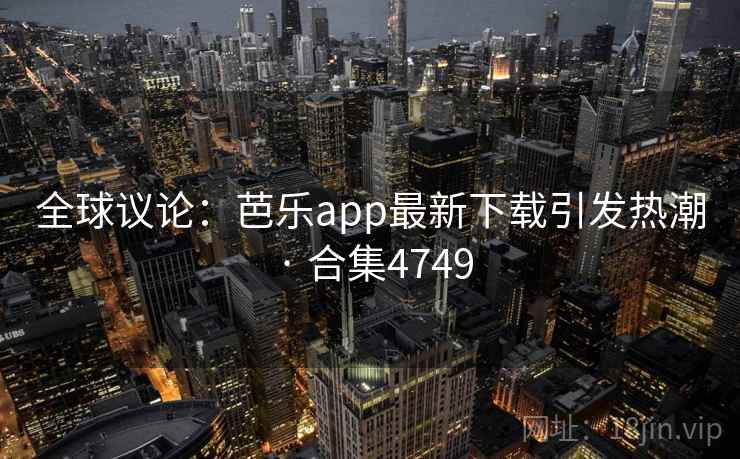 全球议论:芭乐app最新下载引发热潮 · 合集4749 全球议论:芭乐app最新下载引发热潮 · 合集4749