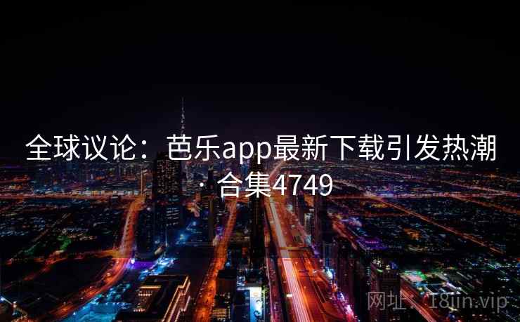 全球议论:芭乐app最新下载引发热潮 · 合集4749 全球议论:芭乐app最新下载引发热潮 · 合集4749