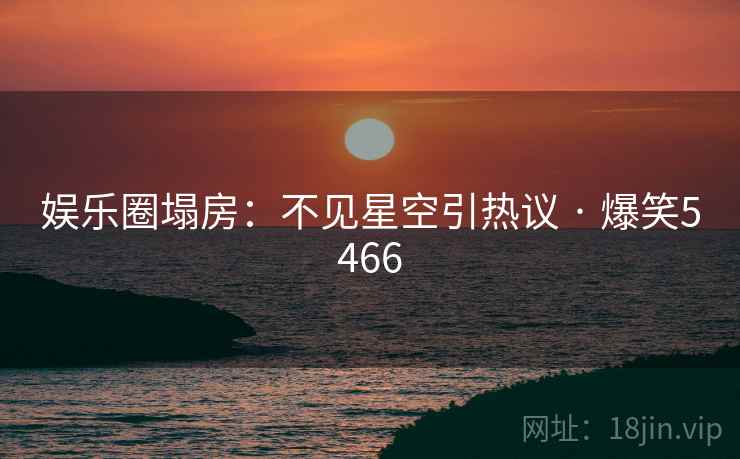 娱乐圈塌房：不见星空引热议 · 爆笑5466