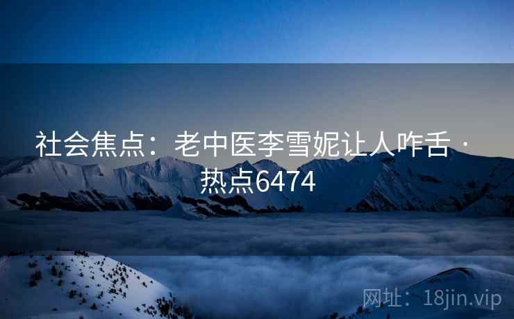 社会焦点：老中医李雪妮让人咋舌 · 热点6474
