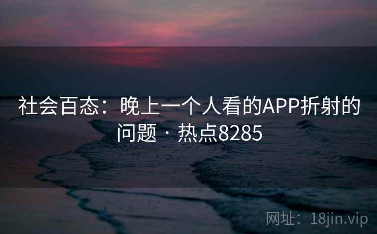 社会百态:晚上一个人看的APP折射的问题 · 热点8285 社会百态:晚上一个人看的APP折射的问题 · 热点8285
