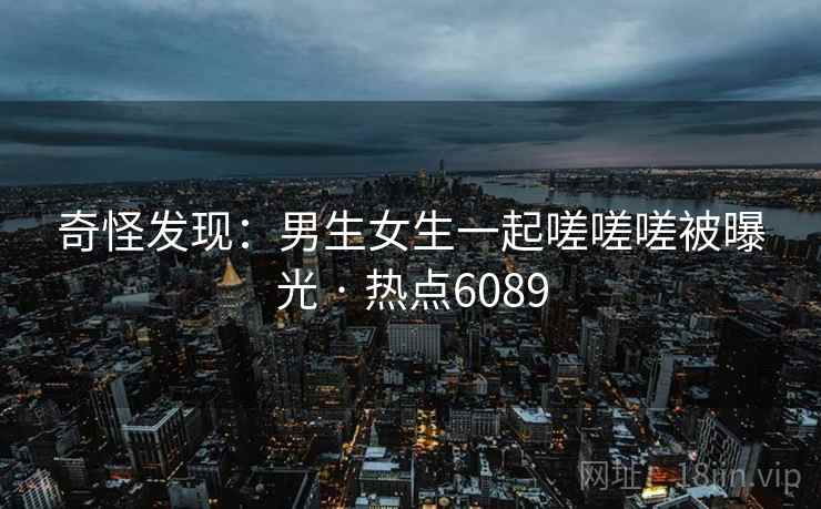奇怪发现：男生女生一起嗟嗟嗟被曝光 · 热点6089