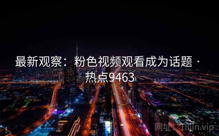 最新观察：粉色视频观看成为话题 · 热点9463