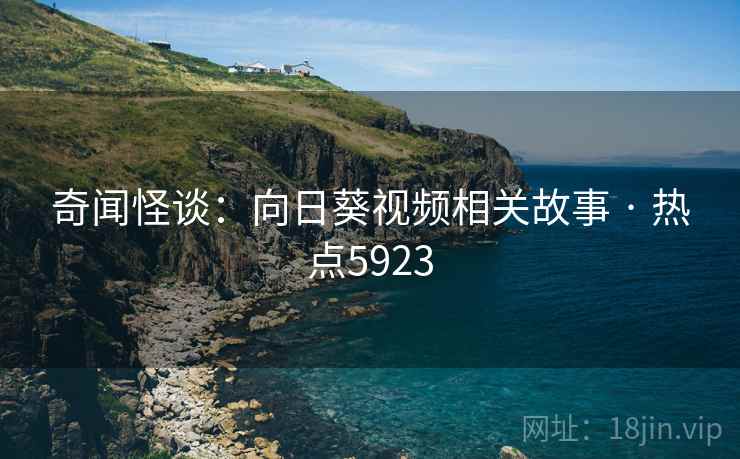 奇闻怪谈：向日葵视频相关故事 · 热点5923