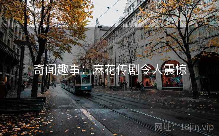奇闻趣事：麻花传剧令人震惊