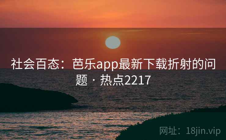 社会百态:芭乐app最新下载折射的问题 · 热点2217 社会百态:芭乐app最新下载折射的问题 · 热点2217