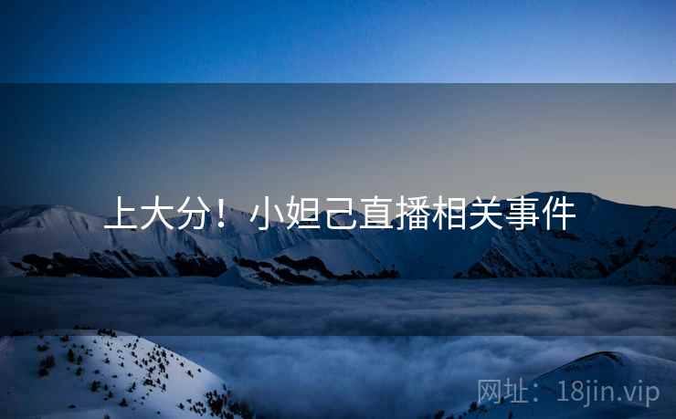 上大分!小妲己直播相关事件 上大分!小妲己直播相关事件