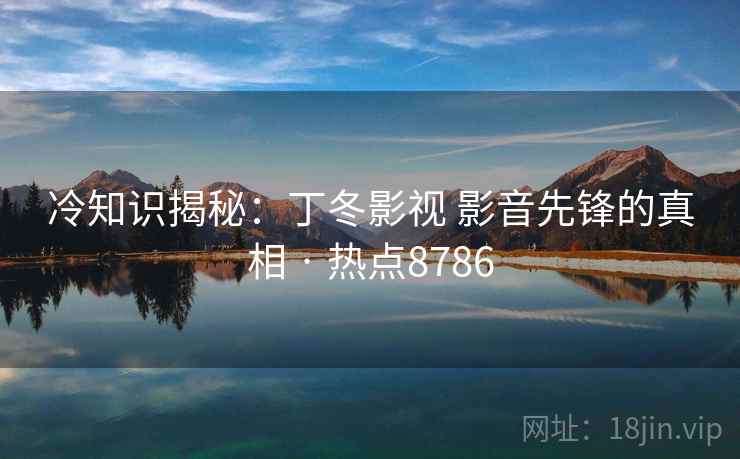 冷知识揭秘：丁冬影视 影音先锋的真相 · 热点8786