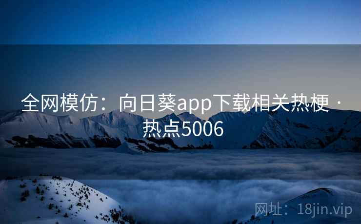 全网模仿:向日葵app下载相关热梗 · 热点5006 全网模仿:向日葵app下载相关热梗 · 热点5006