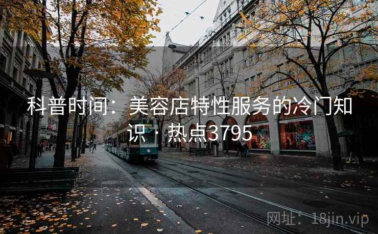 科普时间：美容店特性服务的冷门知识 · 热点3795