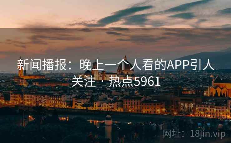 新闻播报：晚上一个人看的APP引人关注 · 热点5961