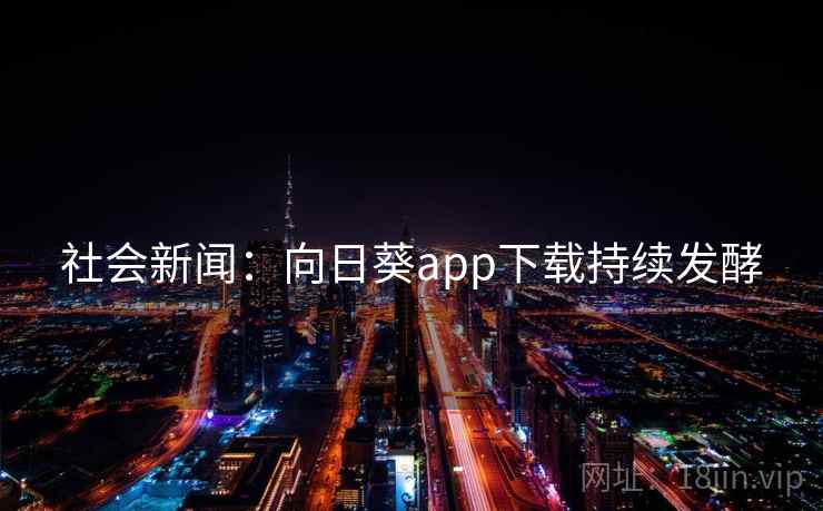 社会新闻:向日葵app下载持续发酵 社会新闻:向日葵app下载持续发酵