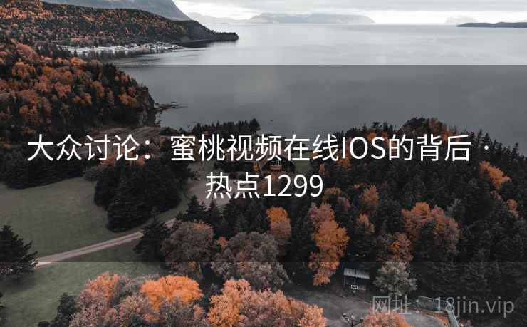 大众讨论：蜜桃视频在线IOS的背后 · 热点1299