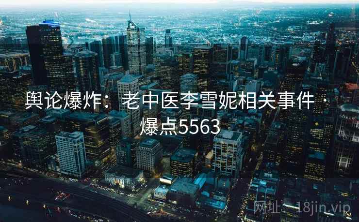 舆论爆炸:老中医李雪妮相关事件 · 爆点5563 舆论爆炸:老中医李雪妮相关事件 · 爆点5563