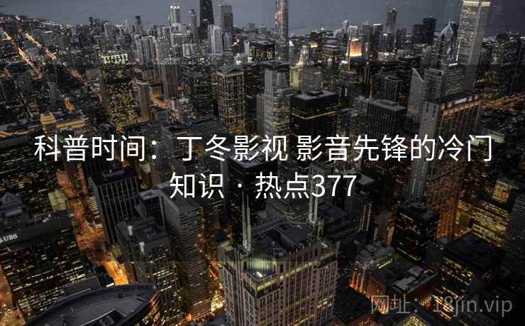 科普时间：丁冬影视 影音先锋的冷门知识 · 热点377