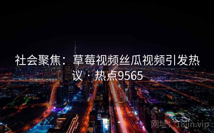 社会聚焦:草莓视频丝瓜视频引发热议 · 热点9565 社会聚焦:草莓视频丝瓜视频引发热议 · 热点9565