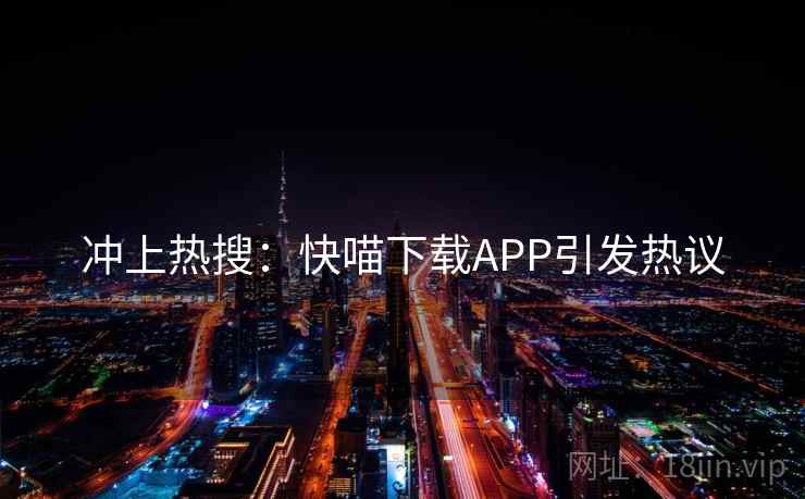 冲上热搜：快喵下载APP引发热议