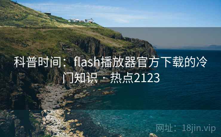 科普时间：flash播放器官方下载的冷门知识 · 热点2123
