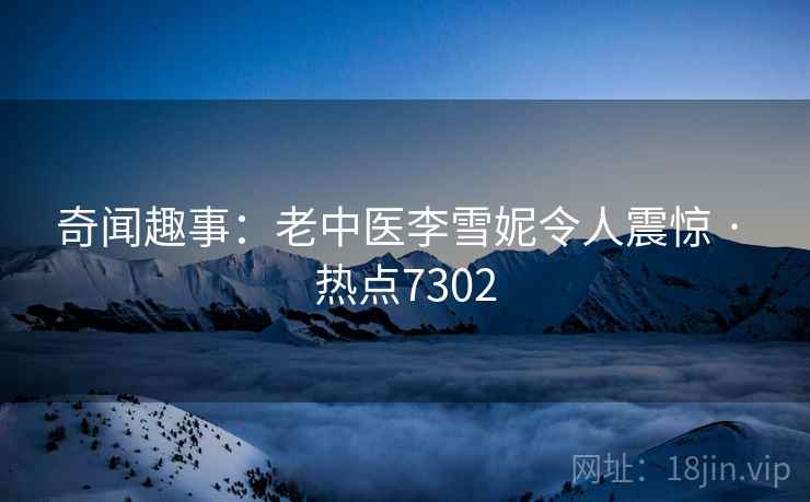 奇闻趣事：老中医李雪妮令人震惊 · 热点7302