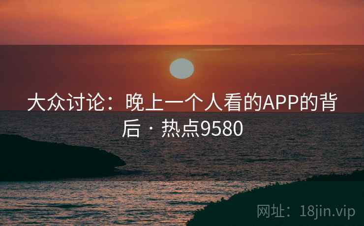 大众讨论:晚上一个人看的APP的背后 · 热点9580 大众讨论:晚上一个人看的APP的背后 · 热点9580
