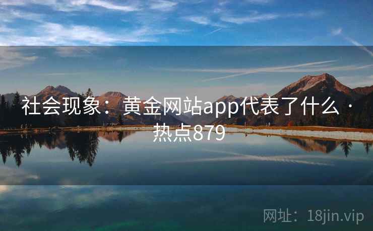 社会现象：黄金网站app代表了什么 · 热点879