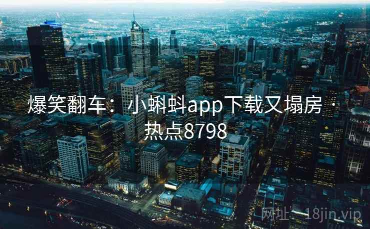 爆笑翻车：小蝌蚪app下载又塌房 · 热点8798