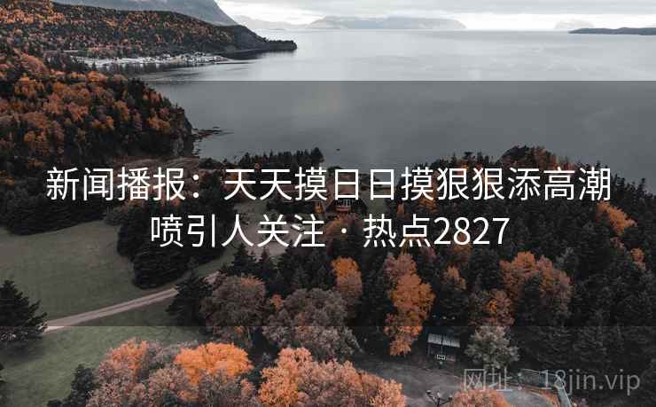 新闻播报：天天摸日日摸狠狠添高潮喷引人关注 · 热点2827