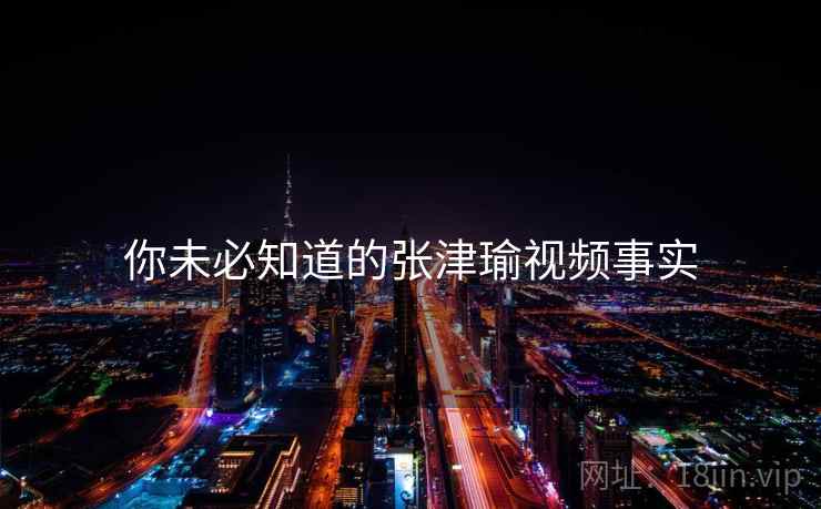 你未必知道的张津瑜视频事实